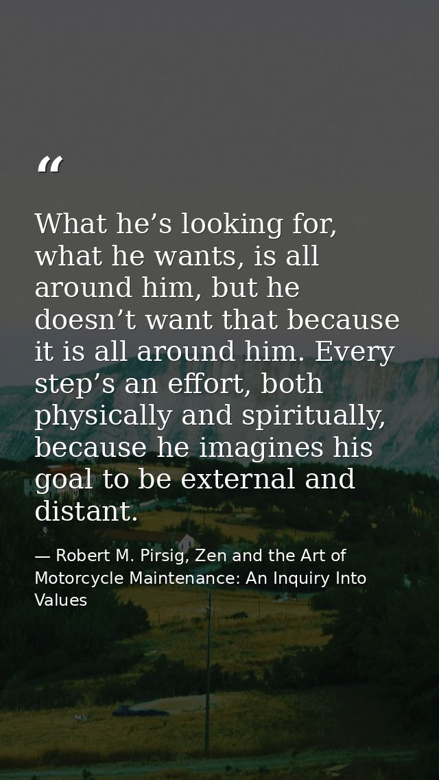 What he’s looking for, what he wants, is all around him, but he doesn’t want that because it is all around him. Every st — Robert M. Pirsig, Zen and the Art of Motorcycle Maintenance: An Inquiry Into Values