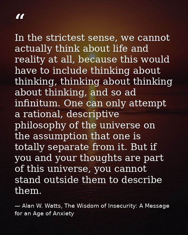 In the strictest sense, we cannot actually think about life and reality at all, because this would have to include think — Alan W. Watts, The Wisdom of Insecurity: A Message for an Age of Anxiety