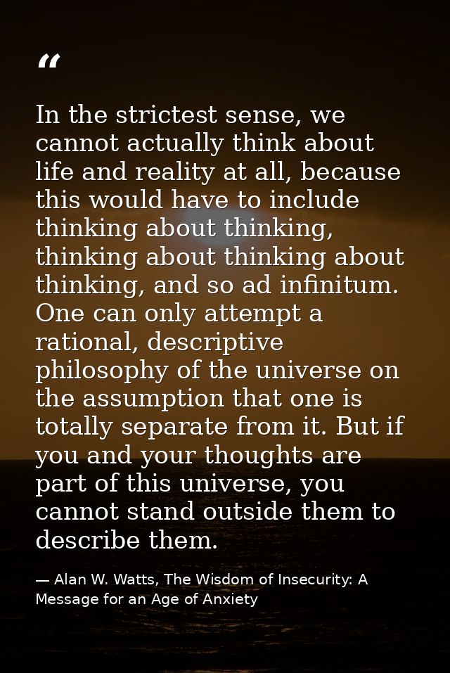 In the strictest sense, we cannot actually think about life and reality at all, because this would have to include think — Alan W. Watts, The Wisdom of Insecurity: A Message for an Age of Anxiety