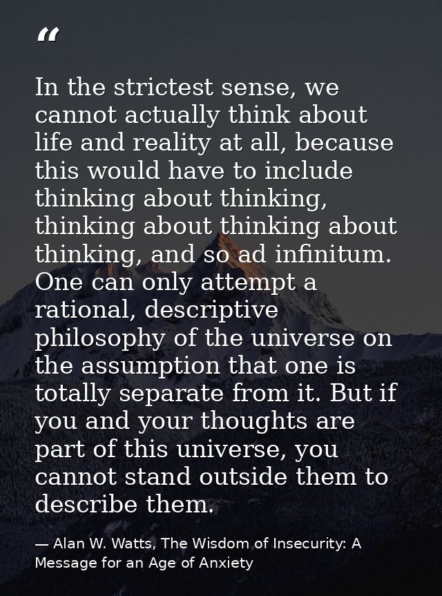 In the strictest sense, we cannot actually think about life and reality at all, because this would have to include think — Alan W. Watts, The Wisdom of Insecurity: A Message for an Age of Anxiety