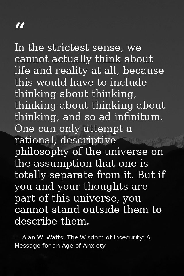 In the strictest sense, we cannot actually think about life and reality at all, because this would have to include think — Alan W. Watts, The Wisdom of Insecurity: A Message for an Age of Anxiety
