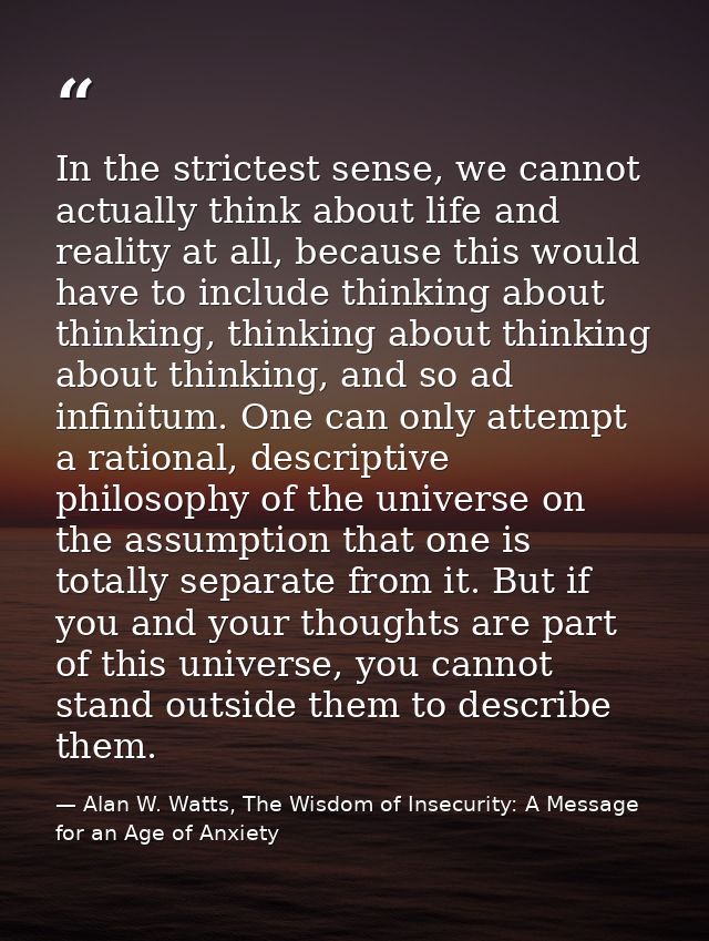 In the strictest sense, we cannot actually think about life and reality at all, because this would have to include think — Alan W. Watts, The Wisdom of Insecurity: A Message for an Age of Anxiety
