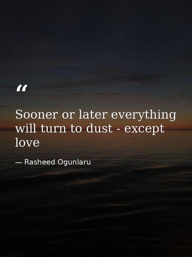 Sooner or later everything will turn to dust - except love — Rasheed Ogunlaru