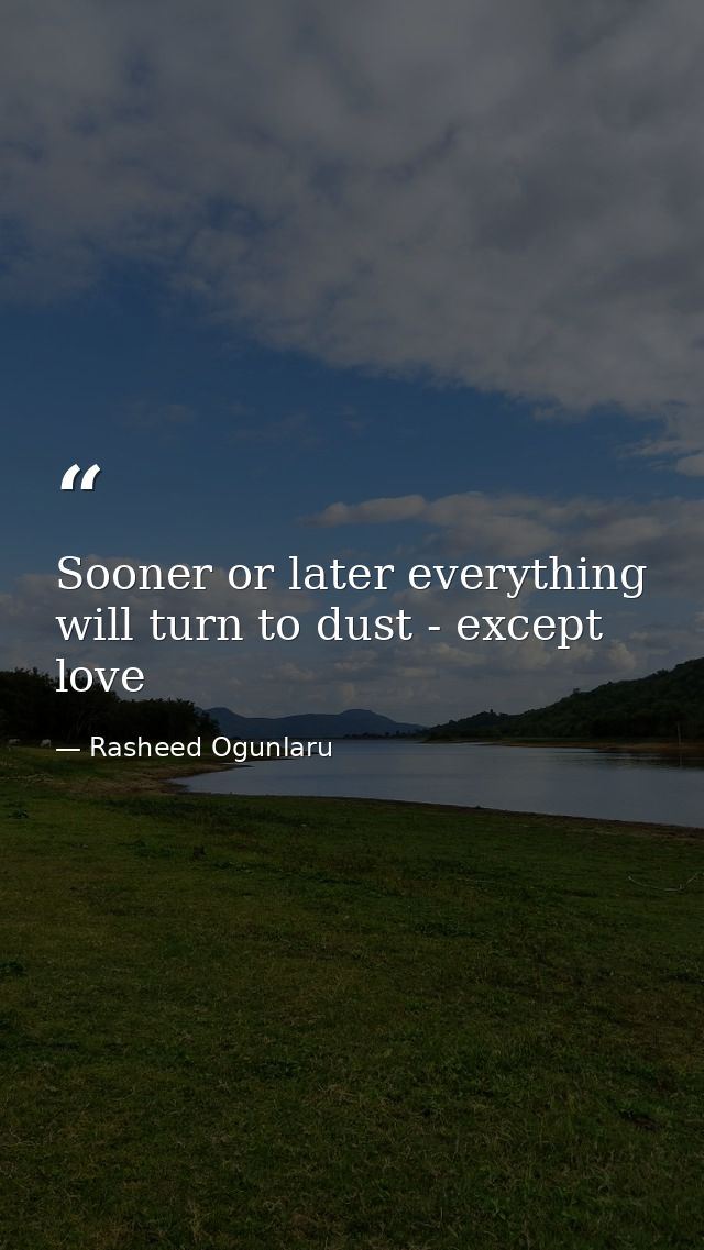 Sooner or later everything will turn to dust - except love — Rasheed Ogunlaru