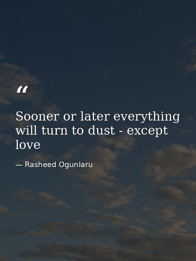 Sooner or later everything will turn to dust - except love — Rasheed Ogunlaru