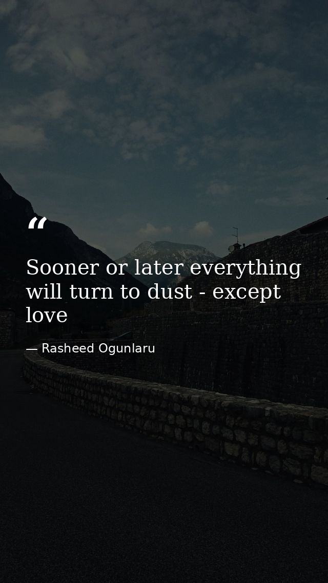 Sooner or later everything will turn to dust - except love — Rasheed Ogunlaru