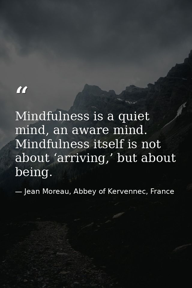 Mindfulness is a quiet mind, an aware mind. Mindfulness itself is not about ‘arriving,’ but about being. — Jean Moreau, Abbey of Kervennec, France