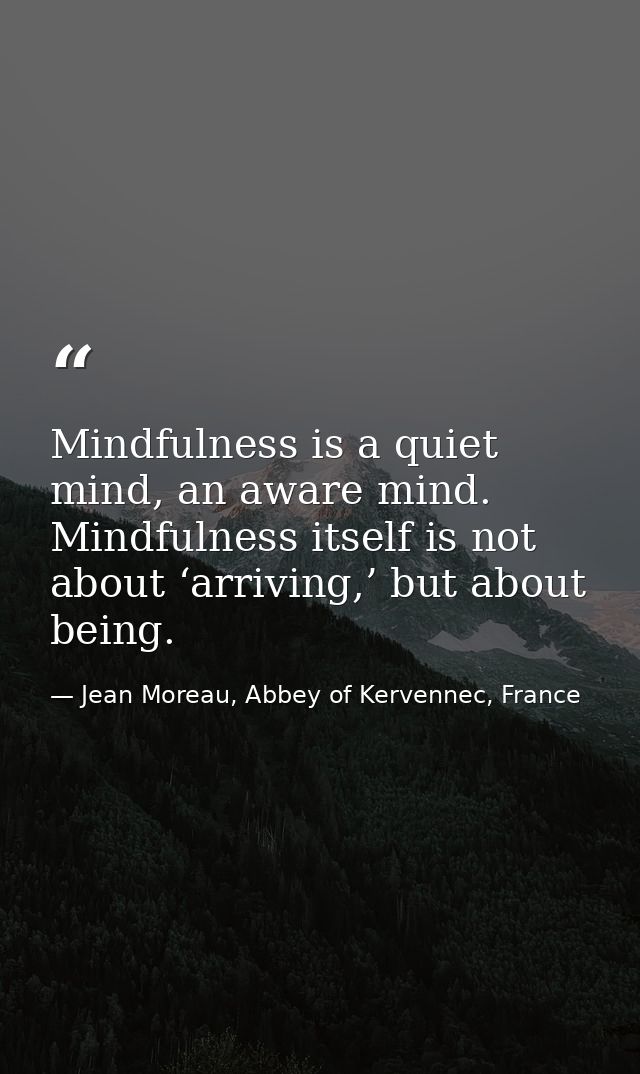 Mindfulness is a quiet mind, an aware mind. Mindfulness itself is not about ‘arriving,’ but about being. — Jean Moreau, Abbey of Kervennec, France