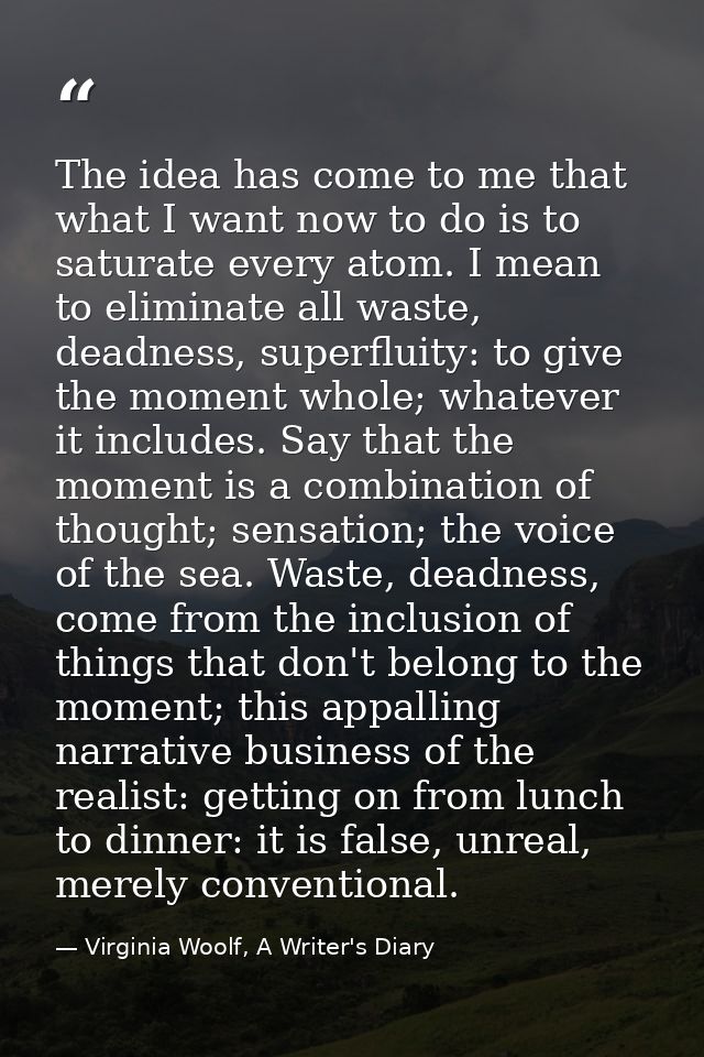 The idea has come to me that what I want now to do is to saturate every atom. I mean to eliminate all waste, deadness, s — Virginia Woolf, A Writer's Diary