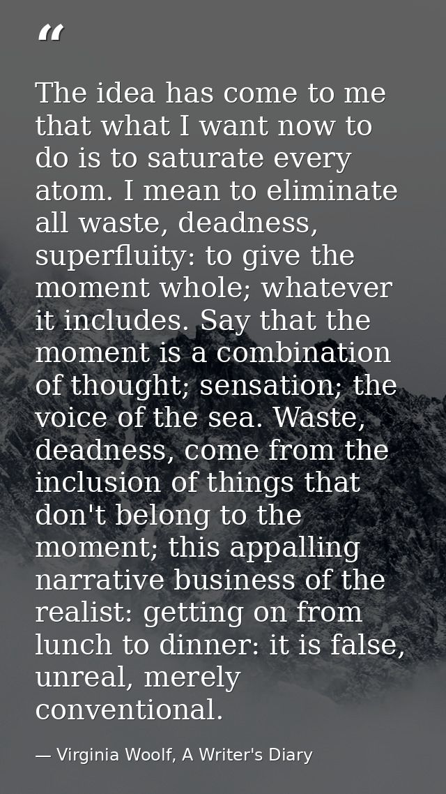 The idea has come to me that what I want now to do is to saturate every atom. I mean to eliminate all waste, deadness, s — Virginia Woolf, A Writer's Diary