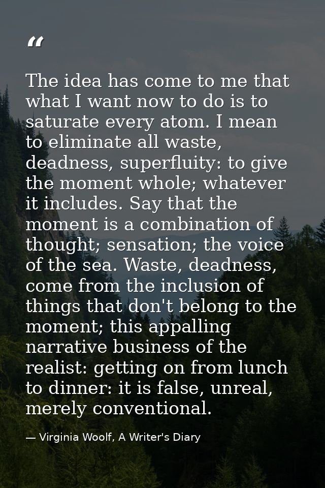 The idea has come to me that what I want now to do is to saturate every atom. I mean to eliminate all waste, deadness, s — Virginia Woolf, A Writer's Diary