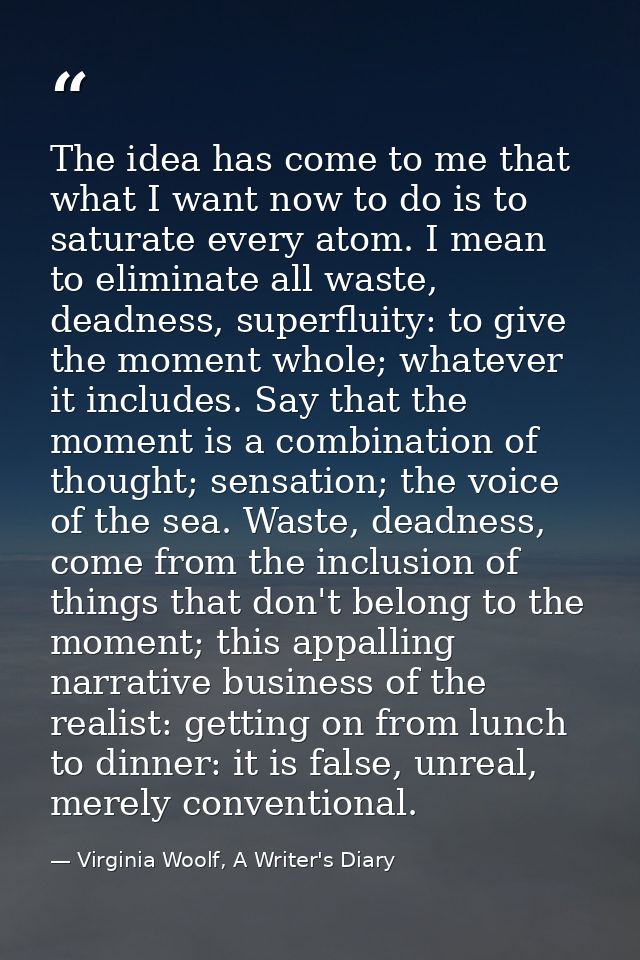 The idea has come to me that what I want now to do is to saturate every atom. I mean to eliminate all waste, deadness, s — Virginia Woolf, A Writer's Diary
