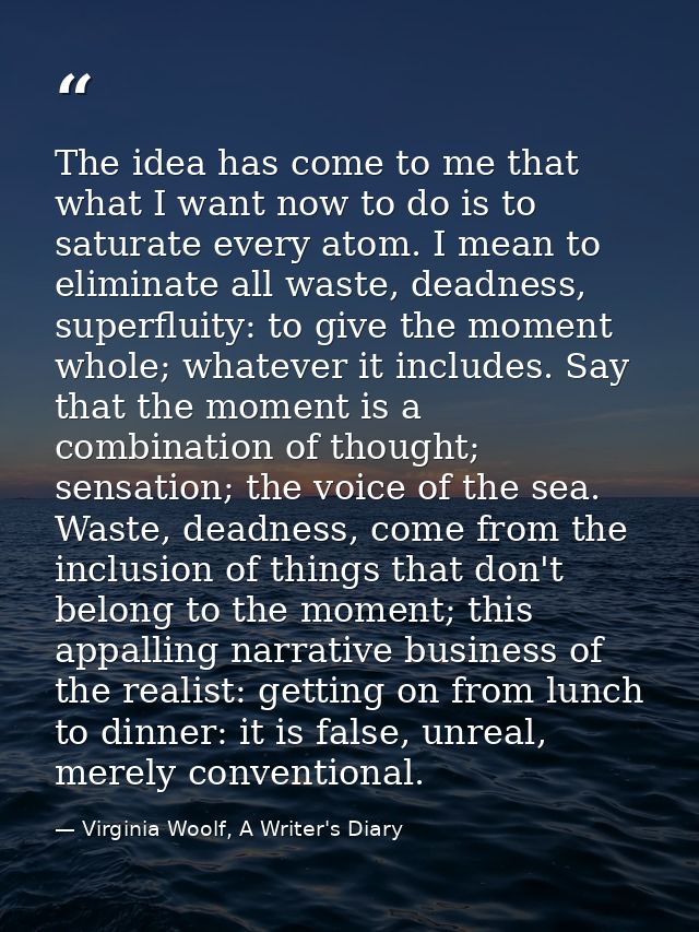The idea has come to me that what I want now to do is to saturate every atom. I mean to eliminate all waste, deadness, s — Virginia Woolf, A Writer's Diary