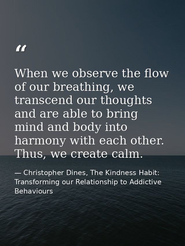 When we observe the flow of our breathing, we transcend our thoughts and are able to bring mind and body into harmony wi — Christopher Dines, The Kindness Habit: Transforming our Relationship to Addictive Behaviours