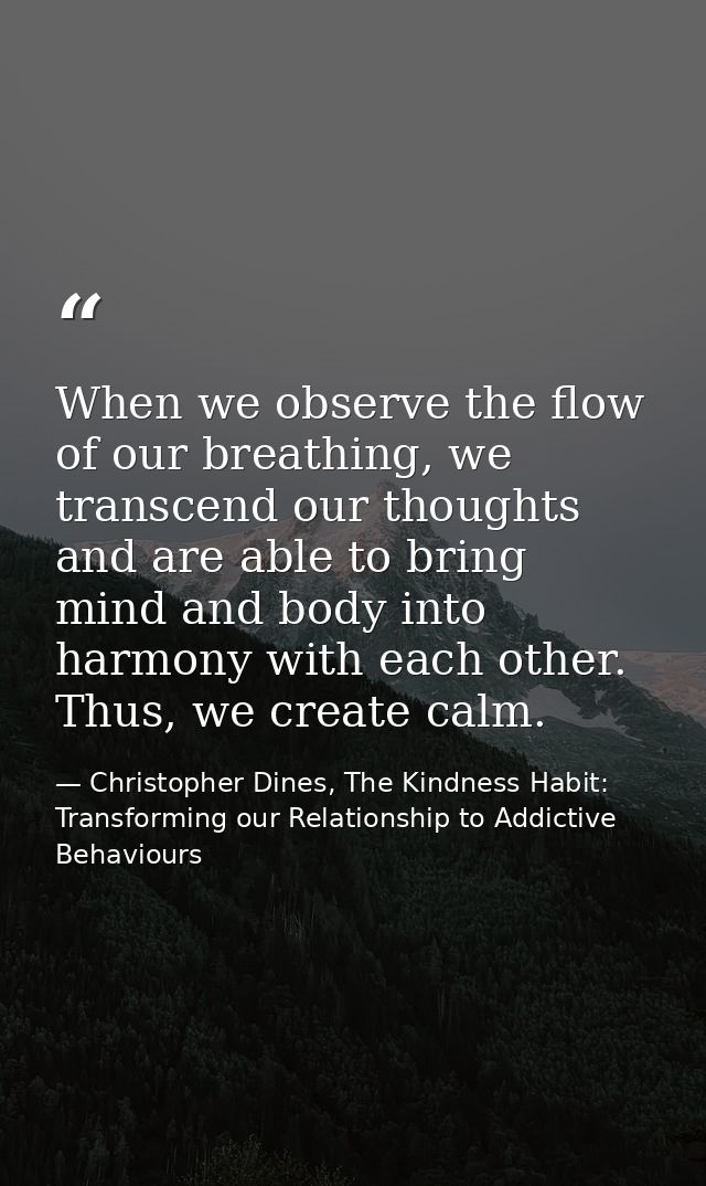 When we observe the flow of our breathing, we transcend our thoughts and are able to bring mind and body into harmony wi — Christopher Dines, The Kindness Habit: Transforming our Relationship to Addictive Behaviours