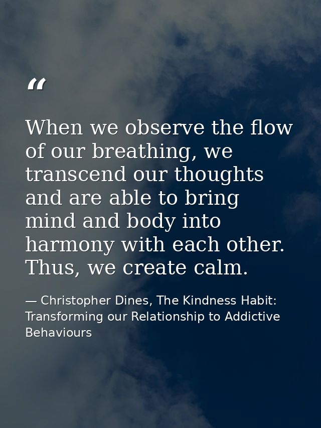 When we observe the flow of our breathing, we transcend our thoughts and are able to bring mind and body into harmony wi — Christopher Dines, The Kindness Habit: Transforming our Relationship to Addictive Behaviours