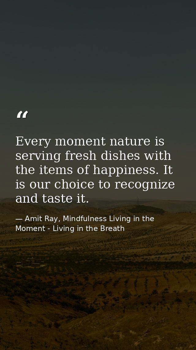 Every moment nature is serving fresh dishes with the items of happiness. It is our choice to recognize and taste it. — Amit Ray, Mindfulness Living in the Moment - Living in the Breath