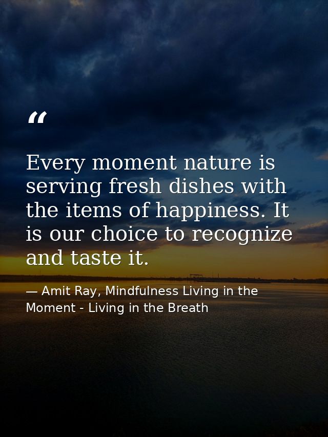 Every moment nature is serving fresh dishes with the items of happiness. It is our choice to recognize and taste it. — Amit Ray, Mindfulness Living in the Moment - Living in the Breath