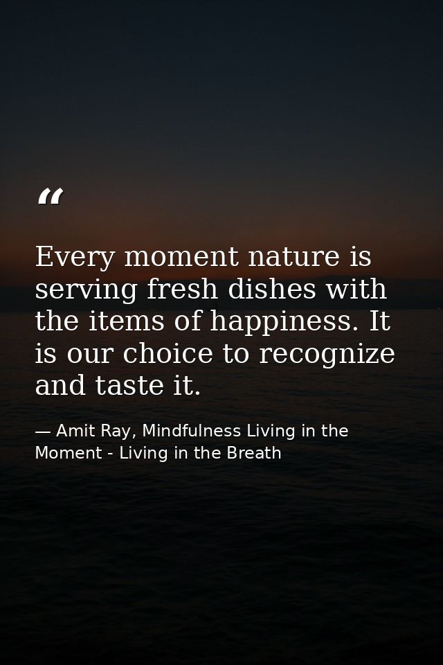 Every moment nature is serving fresh dishes with the items of happiness. It is our choice to recognize and taste it. — Amit Ray, Mindfulness Living in the Moment - Living in the Breath