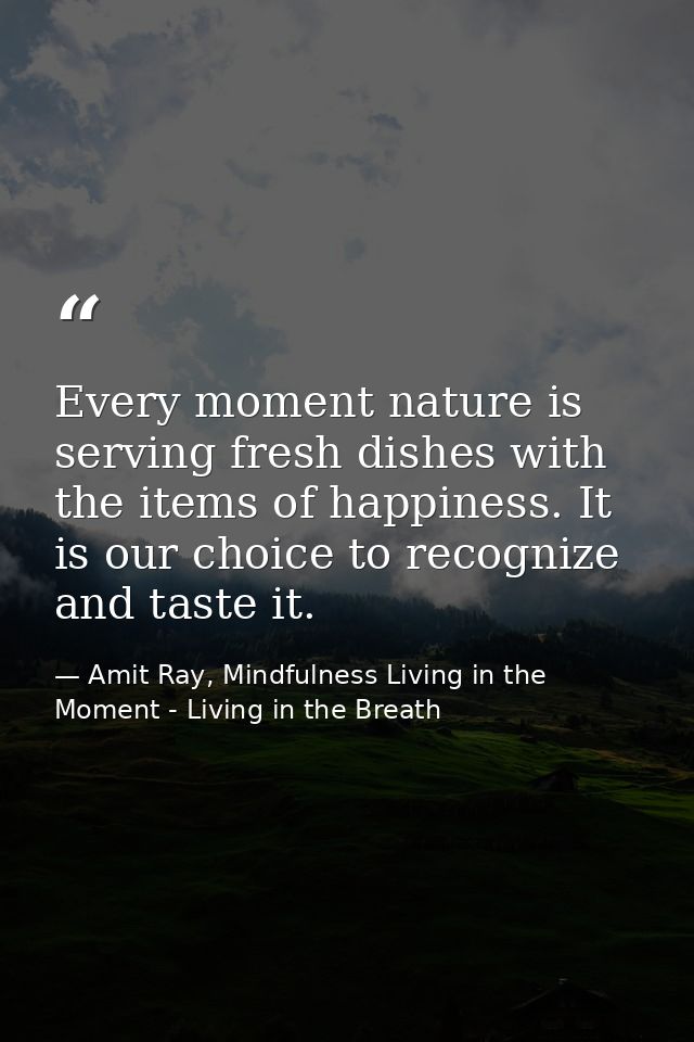 Every moment nature is serving fresh dishes with the items of happiness. It is our choice to recognize and taste it. — Amit Ray, Mindfulness Living in the Moment - Living in the Breath