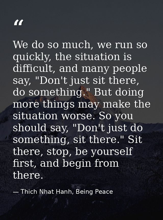 We do so much, we run so quickly, the situation is difficult, and many people say, "Don't just sit there, do something." — Thich Nhat Hanh, Being Peace