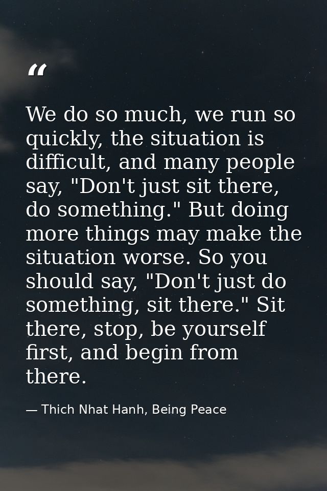 We do so much, we run so quickly, the situation is difficult, and many people say, "Don't just sit there, do something." — Thich Nhat Hanh, Being Peace