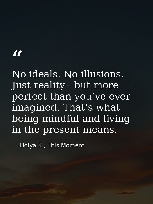 No ideals. No illusions. Just reality - but more perfect than you’ve ever imagined. That’s what being mindful and living — Lidiya K., This Moment