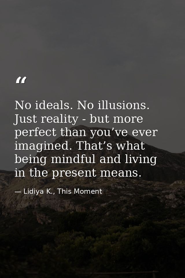 No ideals. No illusions. Just reality - but more perfect than you’ve ever imagined. That’s what being mindful and living — Lidiya K., This Moment