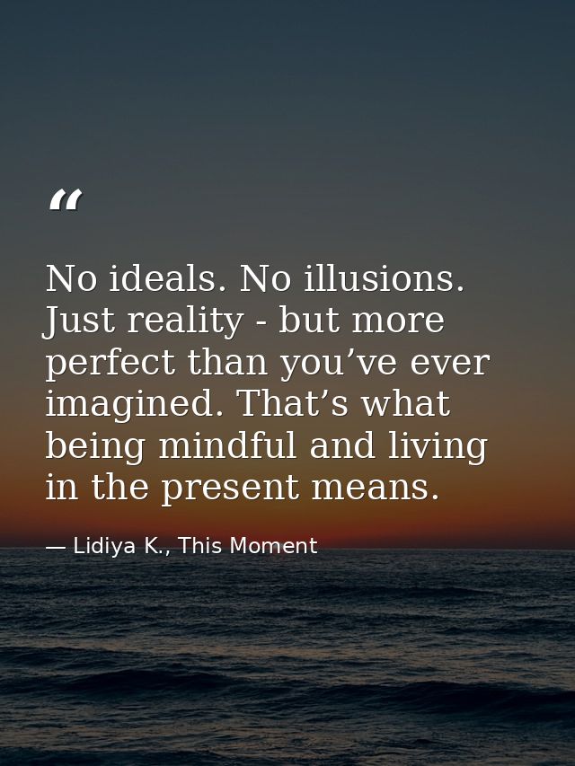No ideals. No illusions. Just reality - but more perfect than you’ve ever imagined. That’s what being mindful and living — Lidiya K., This Moment