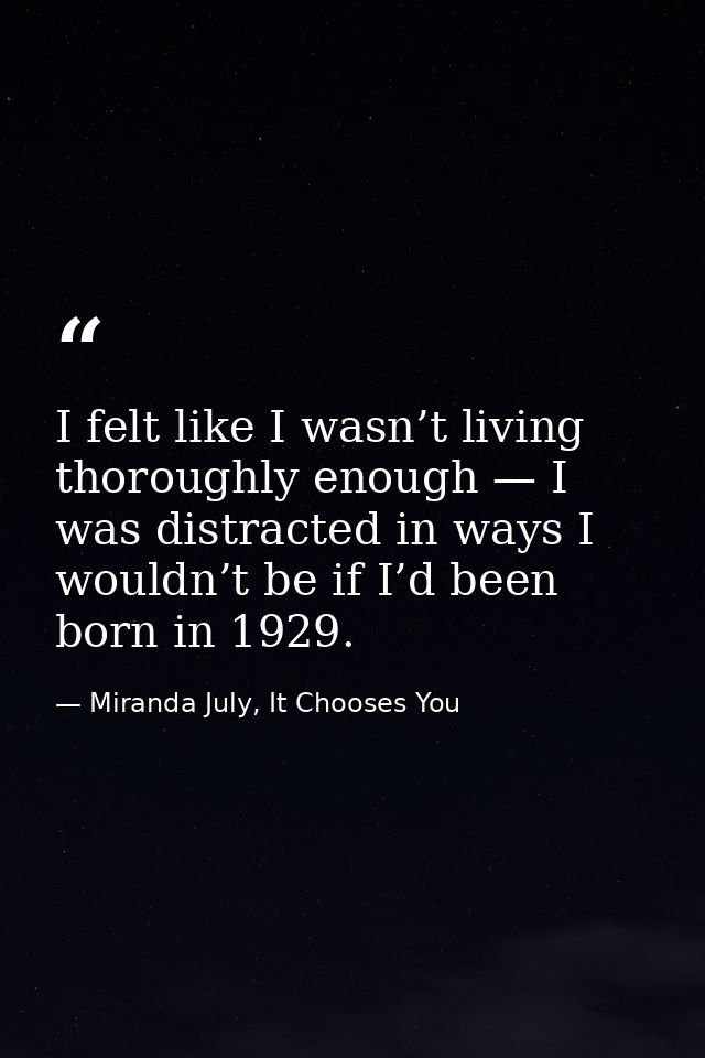 I felt like I wasn’t living thoroughly enough — I was distracted in ways I wouldn’t be if I’d been born in 1929. — Miranda July, It Chooses You