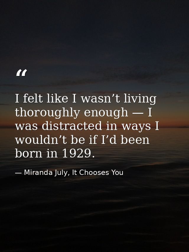 I felt like I wasn’t living thoroughly enough — I was distracted in ways I wouldn’t be if I’d been born in 1929. — Miranda July, It Chooses You