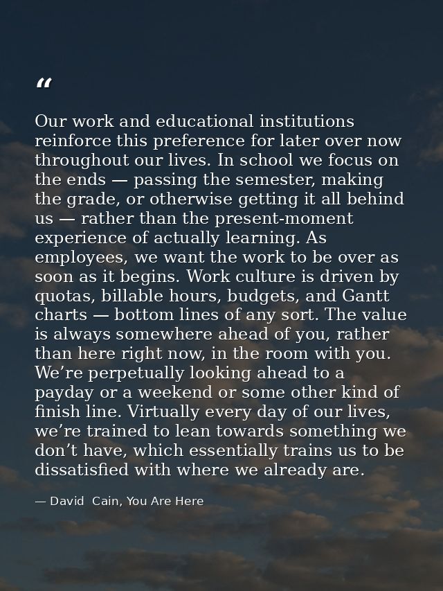 Our work and educational institutions reinforce this preference for later over now throughout our lives. In school we fo — David  Cain, You Are Here