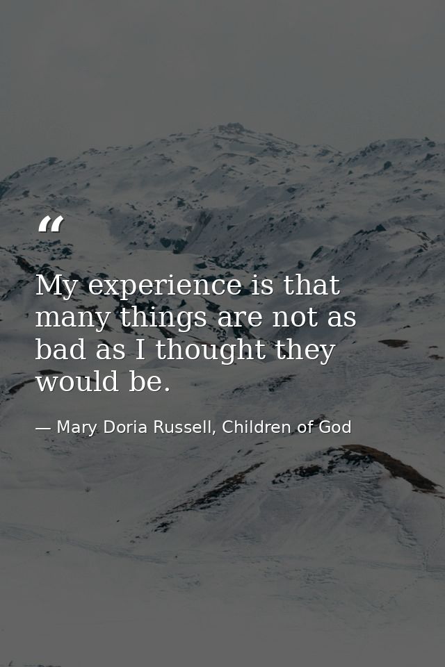 My experience is that many things are not as bad as I thought they would be. — Mary Doria Russell, Children of God