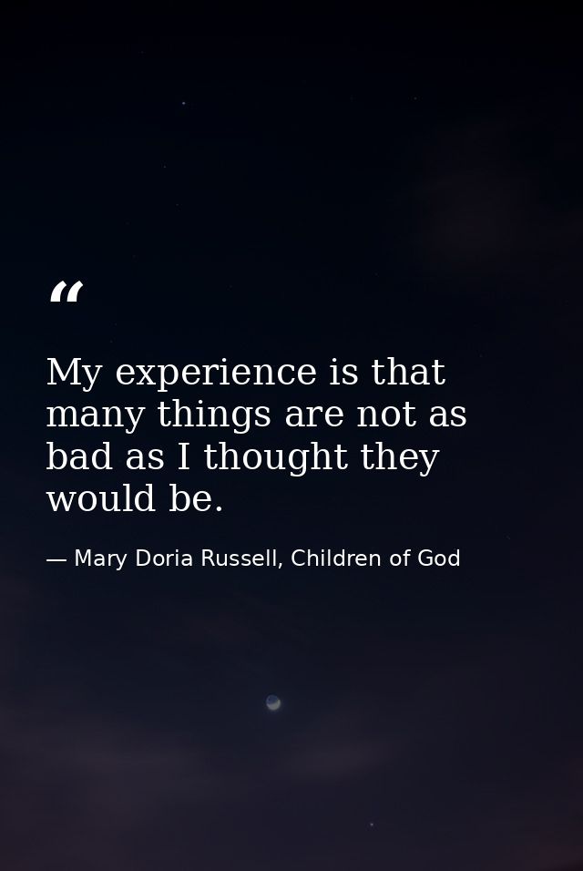 My experience is that many things are not as bad as I thought they would be. — Mary Doria Russell, Children of God