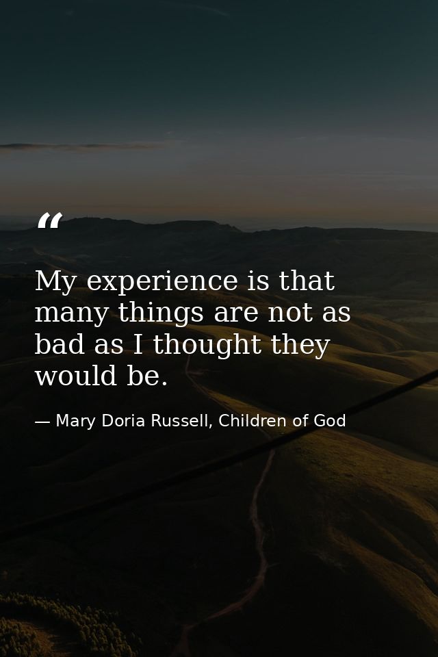 My experience is that many things are not as bad as I thought they would be. — Mary Doria Russell, Children of God