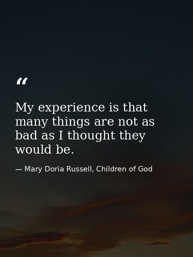 My experience is that many things are not as bad as I thought they would be. — Mary Doria Russell, Children of God