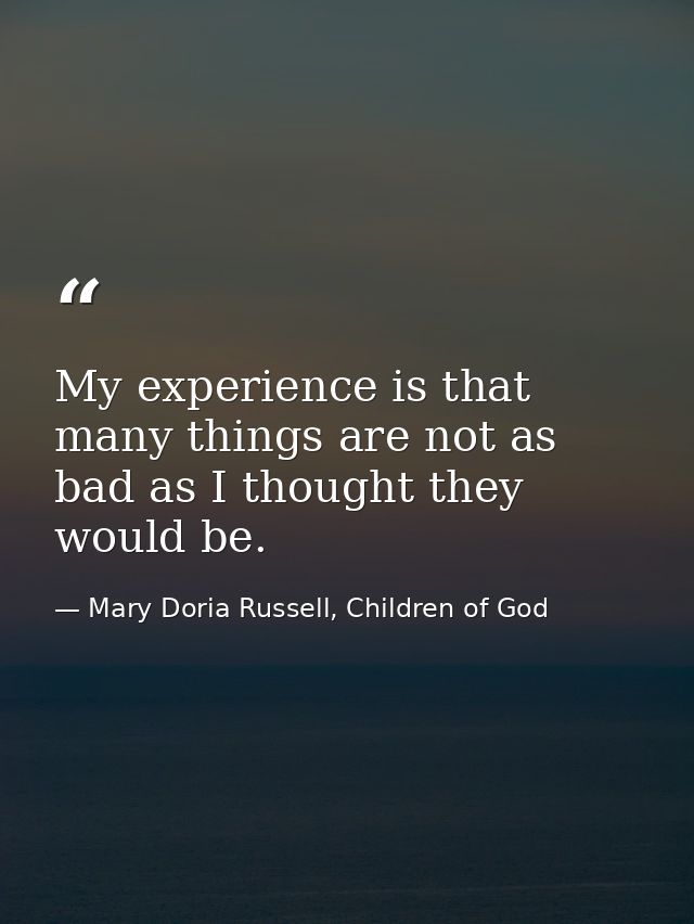 My experience is that many things are not as bad as I thought they would be. — Mary Doria Russell, Children of God