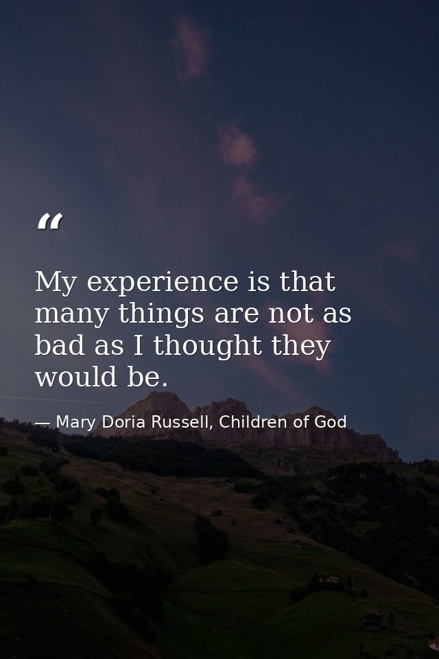 My experience is that many things are not as bad as I thought they would be. — Mary Doria Russell, Children of God
