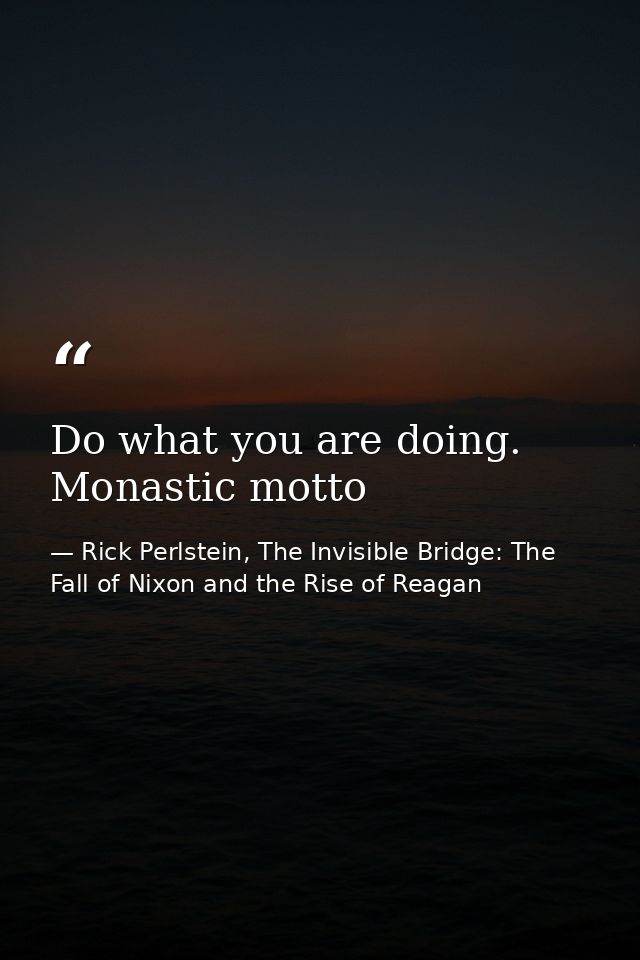 Do what you are doing. Monastic motto — Rick Perlstein, The Invisible Bridge: The Fall of Nixon and the Rise of Reagan