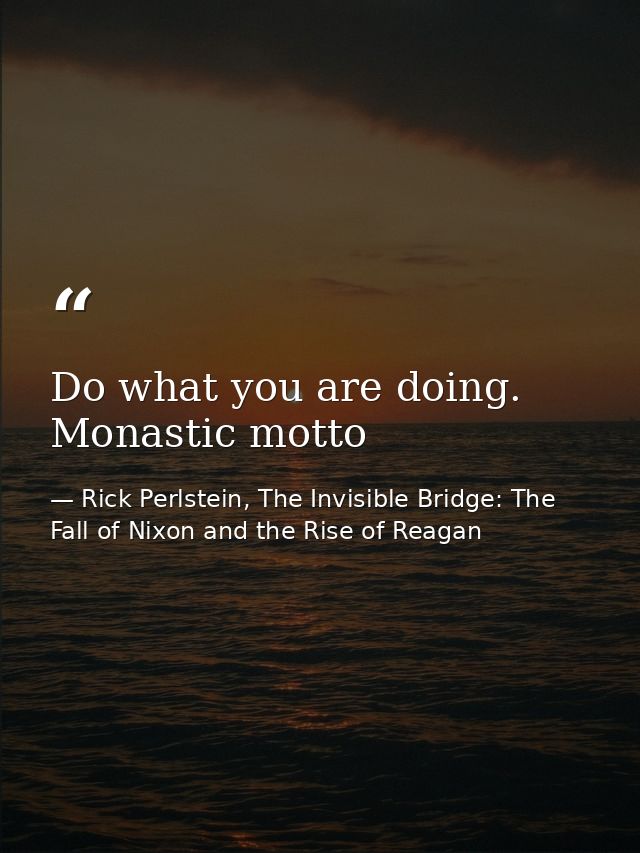 Do what you are doing. Monastic motto — Rick Perlstein, The Invisible Bridge: The Fall of Nixon and the Rise of Reagan