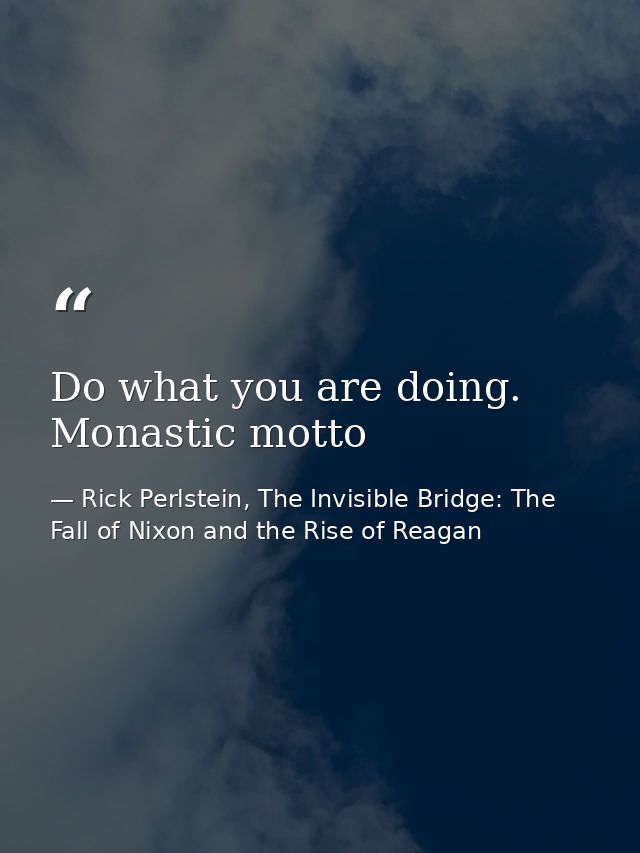 Do what you are doing. Monastic motto — Rick Perlstein, The Invisible Bridge: The Fall of Nixon and the Rise of Reagan