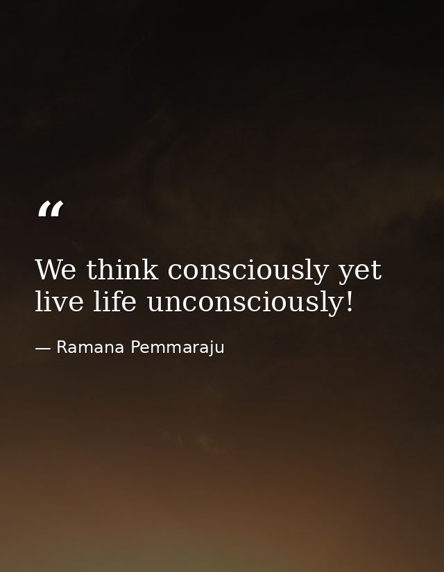 We think consciously yet live life unconsciously! — Ramana Pemmaraju