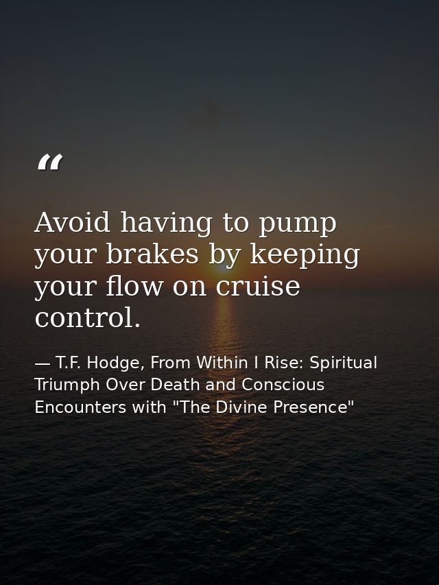 Avoid having to pump your brakes by keeping your flow on cruise control. — T.F. Hodge, From Within I Rise: Spiritual Triumph Over Death and Conscious Encounters with "The Divine Presence"