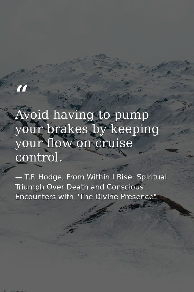 Avoid having to pump your brakes by keeping your flow on cruise control. — T.F. Hodge, From Within I Rise: Spiritual Triumph Over Death and Conscious Encounters with "The Divine Presence"