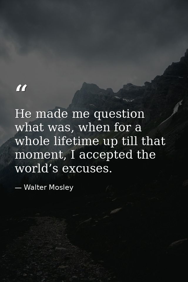 He made me question what was, when for a whole lifetime up till that moment, I accepted the world’s excuses. — Walter Mosley