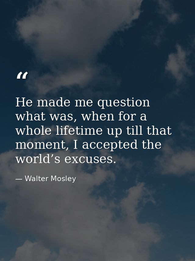 He made me question what was, when for a whole lifetime up till that moment, I accepted the world’s excuses. — Walter Mosley