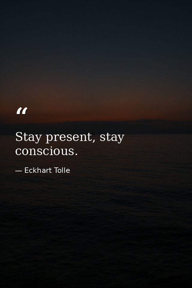 Stay present, stay conscious. — Eckhart Tolle