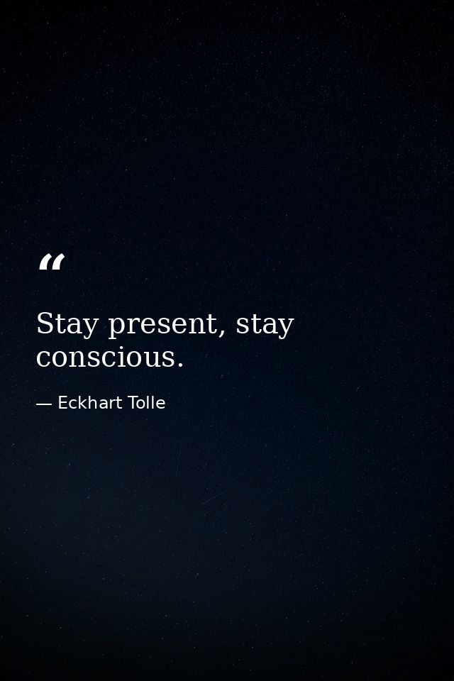 Stay present, stay conscious. — Eckhart Tolle
