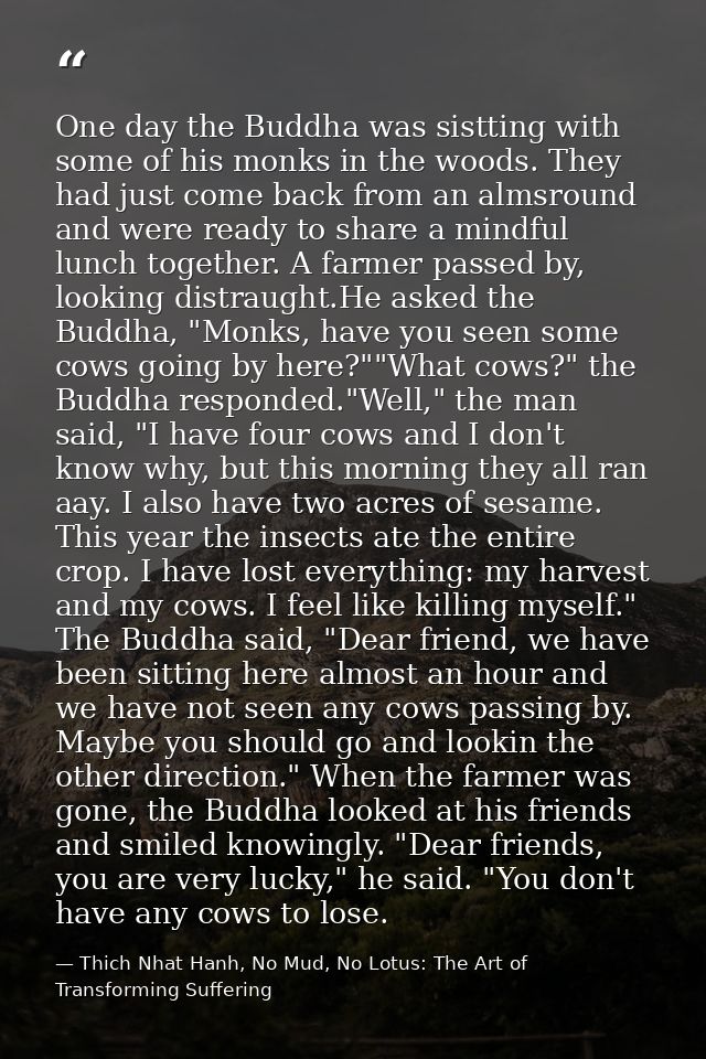 One day the Buddha was sistting with some of his monks in the woods. They had just come back from an almsround and were  — Thich Nhat Hanh, No Mud, No Lotus: The Art of Transforming Suffering