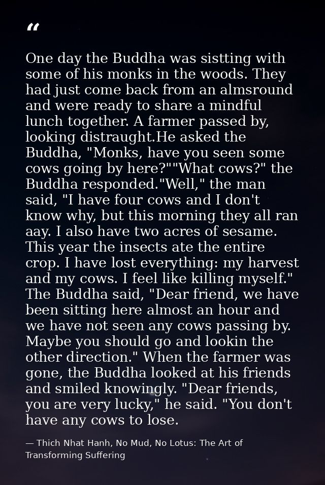One day the Buddha was sistting with some of his monks in the woods. They had just come back from an almsround and were  — Thich Nhat Hanh, No Mud, No Lotus: The Art of Transforming Suffering